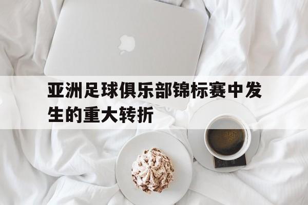 亚洲足球俱乐部锦标赛中发生的重大转折