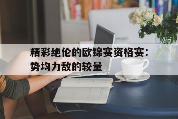 精彩绝伦的欧锦赛资格赛：势均力敌的较量的简单介绍