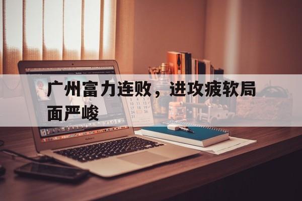 广州富力连败，进攻疲软局面严峻的简单介绍