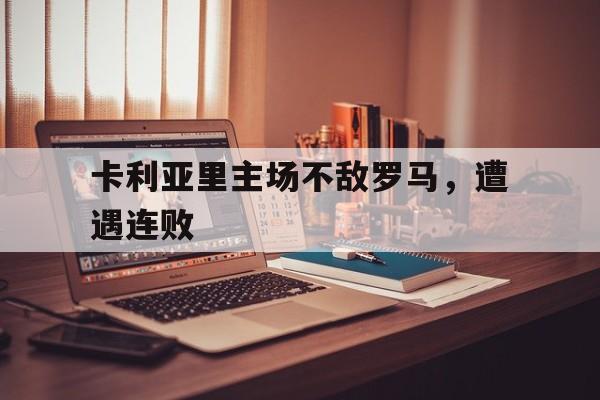 关于卡利亚里主场不敌罗马，遭遇连败的信息