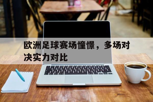 欧洲足球赛场憧憬，多场对决实力对比的简单介绍