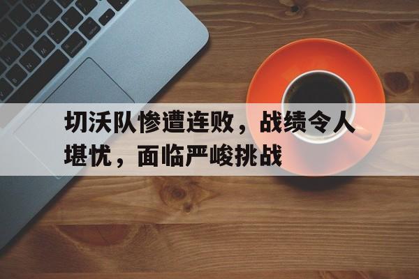 包含切沃队惨遭连败，战绩令人堪忧，面临严峻挑战的词条