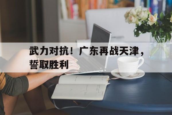 关于武力对抗！广东再战天津，誓取胜利的信息
