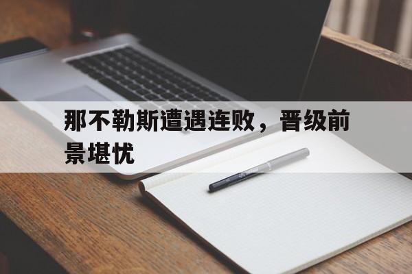 关于那不勒斯遭遇连败，晋级前景堪忧的信息