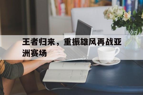 王者归来，重振雄风再战亚洲赛场的简单介绍