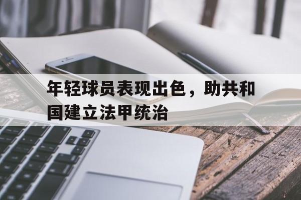 关于年轻球员表现出色，助共和国建立法甲统治的信息