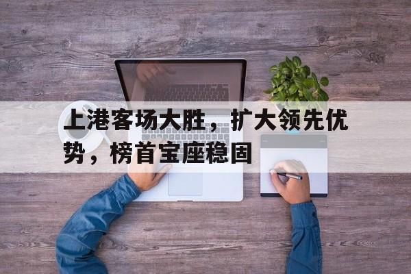 上港客场大胜，扩大领先优势，榜首宝座稳固的简单介绍
