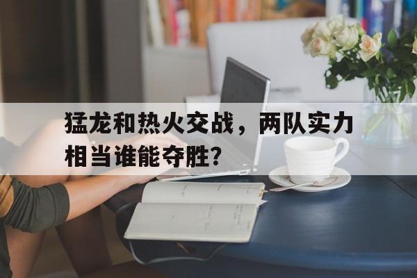 包含猛龙和热火交战，两队实力相当谁能夺胜？的词条