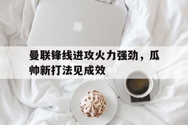 包含曼联锋线进攻火力强劲，瓜帅新打法见成效的词条