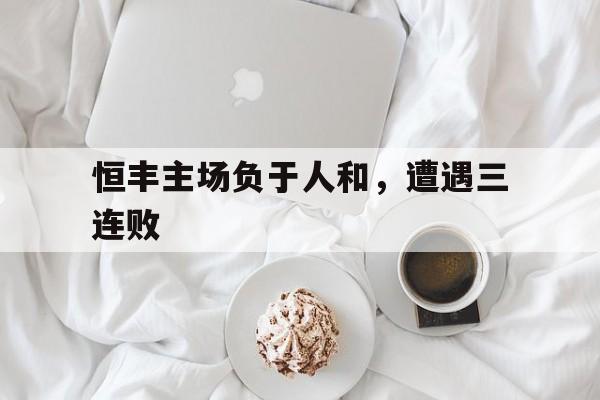 恒丰主场负于人和，遭遇三连败的简单介绍