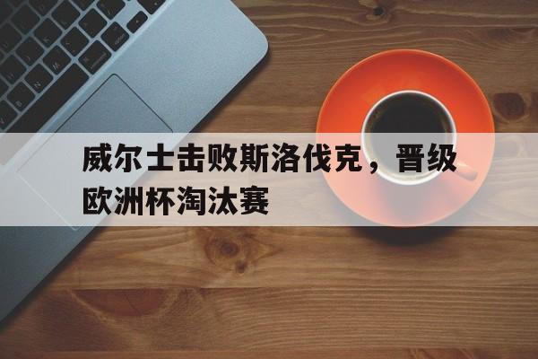 威尔士击败斯洛伐克，晋级欧洲杯淘汰赛