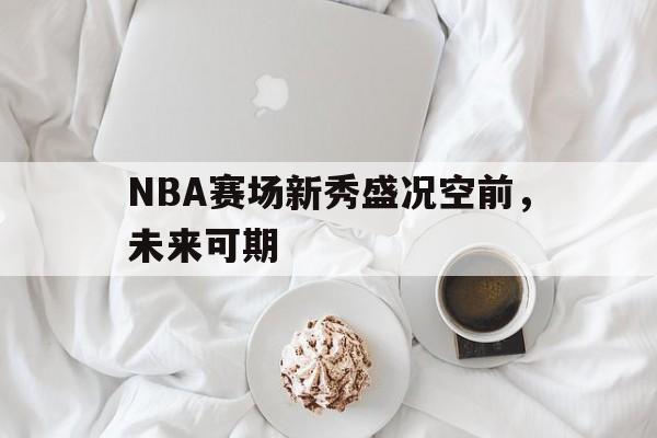 NBA赛场新秀盛况空前，未来可期的简单介绍