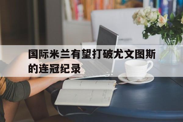 国际米兰有望打破尤文图斯的连冠纪录