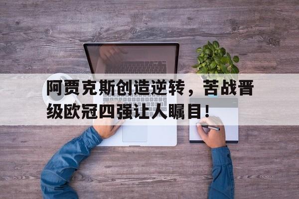 关于阿贾克斯创造逆转，苦战晋级欧冠四强让人瞩目！的信息