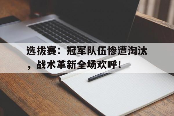 选拔赛：冠军队伍惨遭淘汰，战术革新全场欢呼！