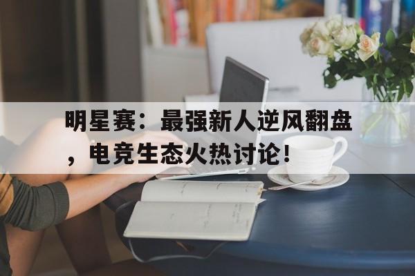 明星赛：最强新人逆风翻盘，电竞生态火热讨论！