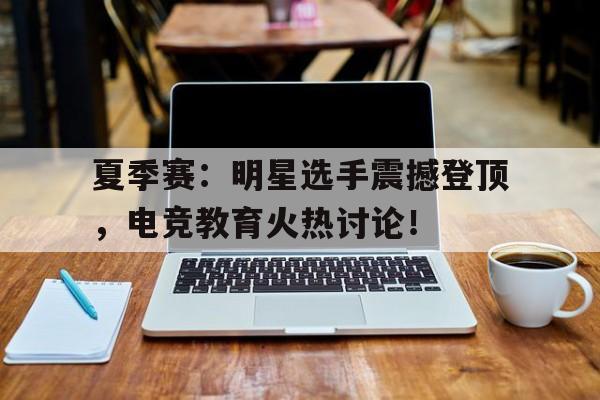 夏季赛：明星选手震撼登顶，电竞教育火热讨论！