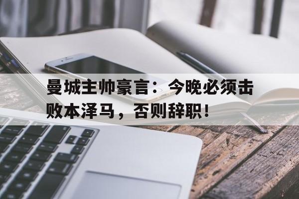 曼城主帅豪言：今晚必须击败本泽马，否则辞职！