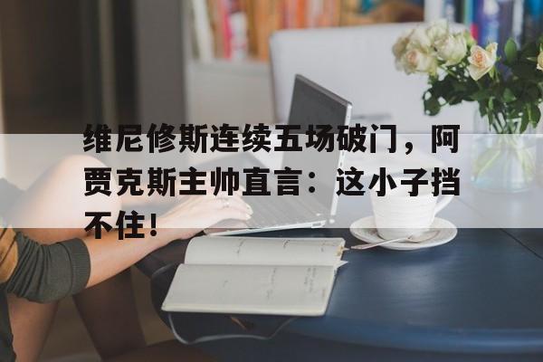 维尼修斯连续五场破门，阿贾克斯主帅直言：这小子挡不住！