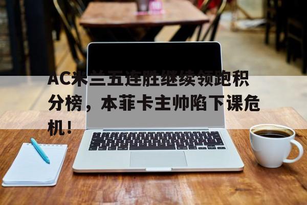AC米兰五连胜继续领跑积分榜，本菲卡主帅陷下课危机！