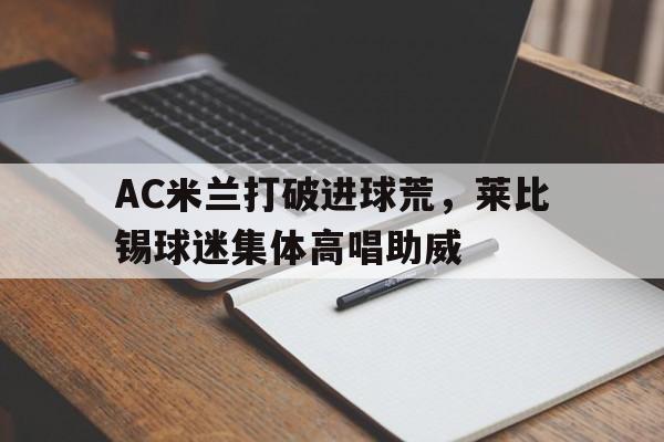 AC米兰打破进球荒，莱比锡球迷集体高唱助威
